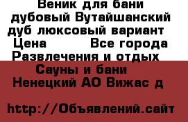 Веник для бани дубовый Вутайшанский дуб люксовый вариант › Цена ­ 100 - Все города Развлечения и отдых » Сауны и бани   . Ненецкий АО,Вижас д.